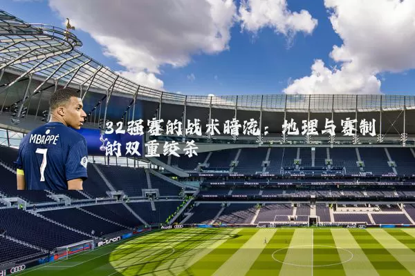 32强赛的战术暗流：地理与赛制的双重绞杀