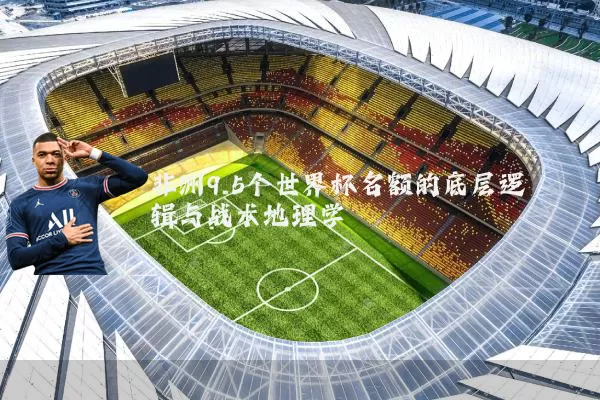 非洲9.5个世界杯名额的底层逻辑与战术地理学