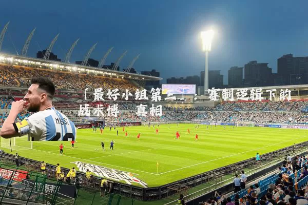 「最好小组第三」:赛制逻辑下的战术博弈真相