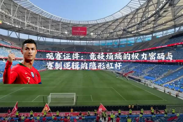 观赛证件：竞技场域的权力密码与赛制逻辑的隐形杠杆