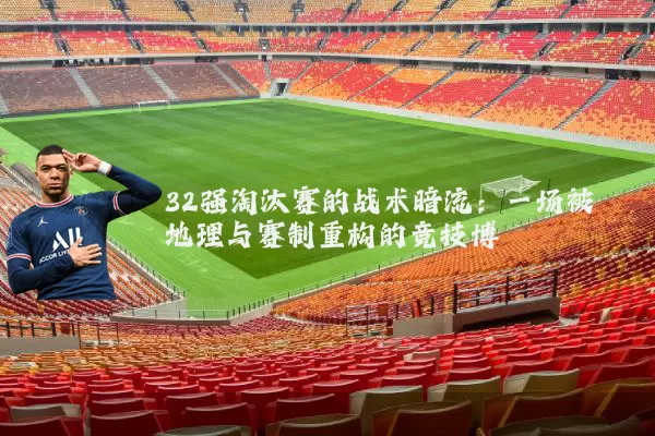 32强淘汰赛的战术暗流：一场被地理与赛制重构的竞技博弈